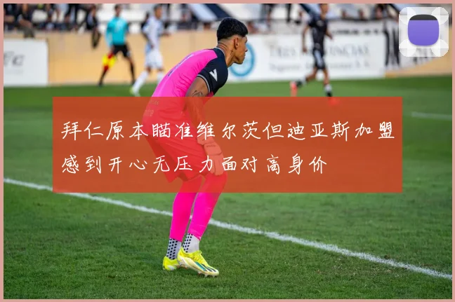 拜仁原本瞄准维尔茨但迪亚斯加盟感到开心无压力面对高身价