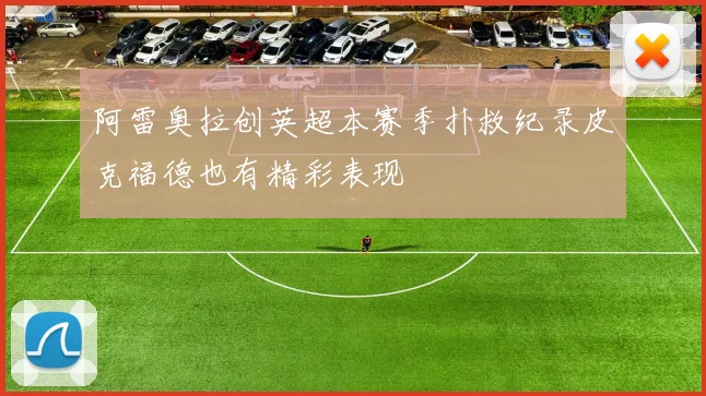 阿雷奥拉创英超本赛季扑救纪录皮克福德也有精彩表现