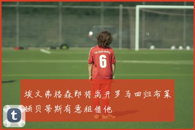 埃文弗格森即将离开罗马回归布莱顿贝蒂斯有意租借他