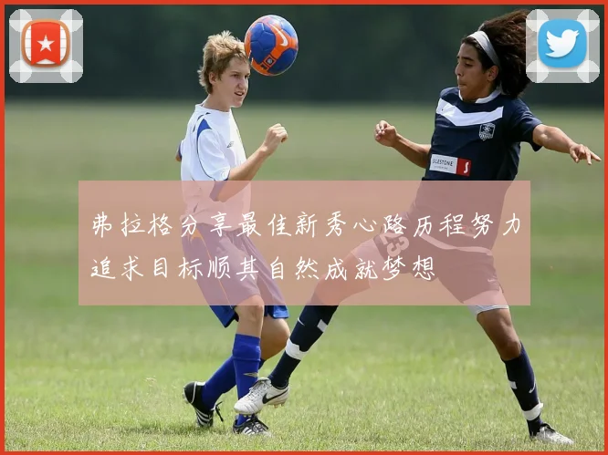 弗拉格分享最佳新秀心路历程努力追求目标顺其自然成就梦想