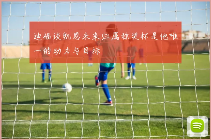 迪福谈凯恩未来归属称奖杯是他唯一的动力与目标