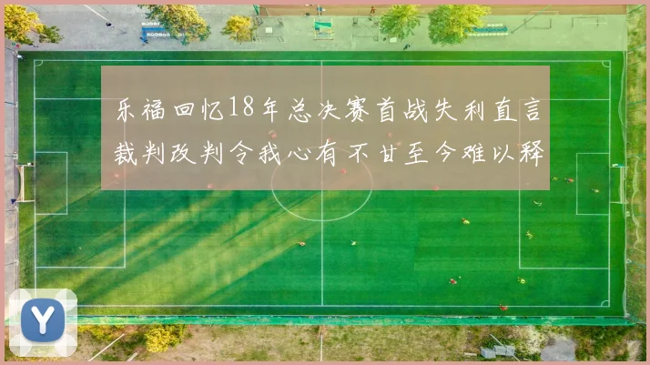 乐福回忆18年总决赛首战失利直言裁判改判令我心有不甘至今难以释怀