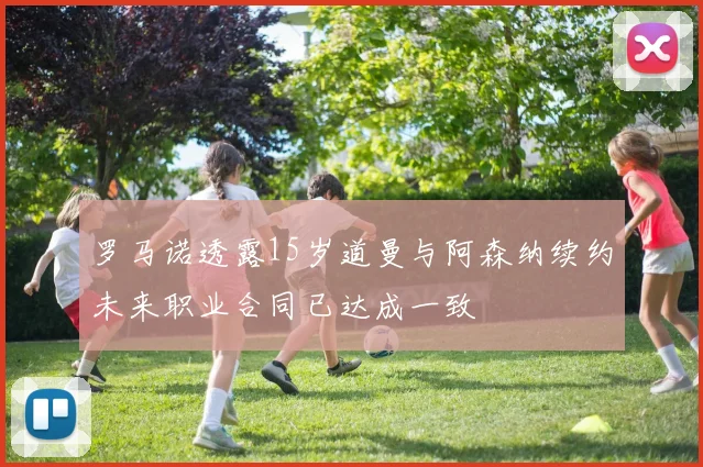 罗马诺透露15岁道曼与阿森纳续约未来职业合同已达成一致