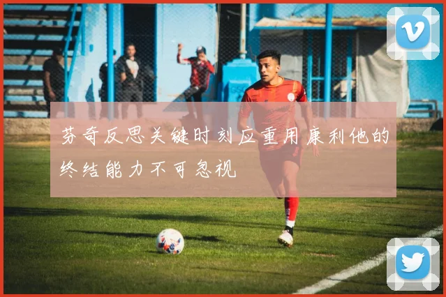 芬奇反思关键时刻应重用康利他的终结能力不可忽视
