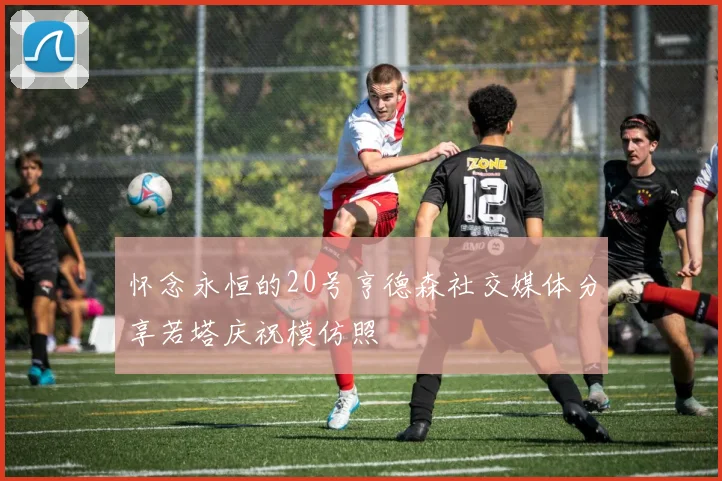 怀念永恒的20号亨德森社交媒体分享若塔庆祝模仿照