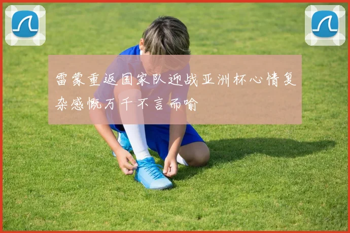 雷蒙重返国家队迎战亚洲杯心情复杂感慨万千不言而喻