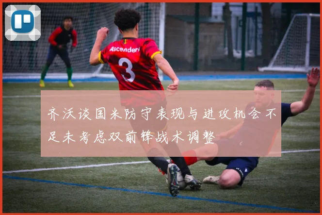 齐沃谈国米防守表现与进攻机会不足未考虑双前锋战术调整