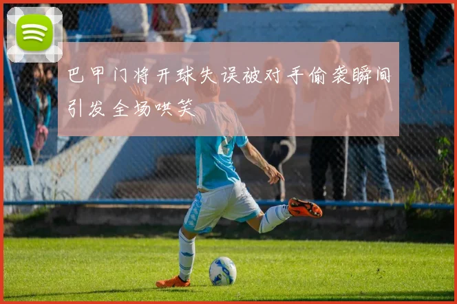 巴甲门将开球失误被对手偷袭瞬间引发全场哄笑