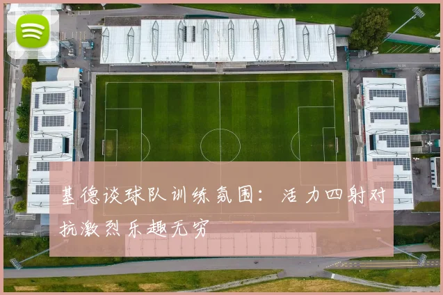 基德谈球队训练氛围：活力四射对抗激烈乐趣无穷