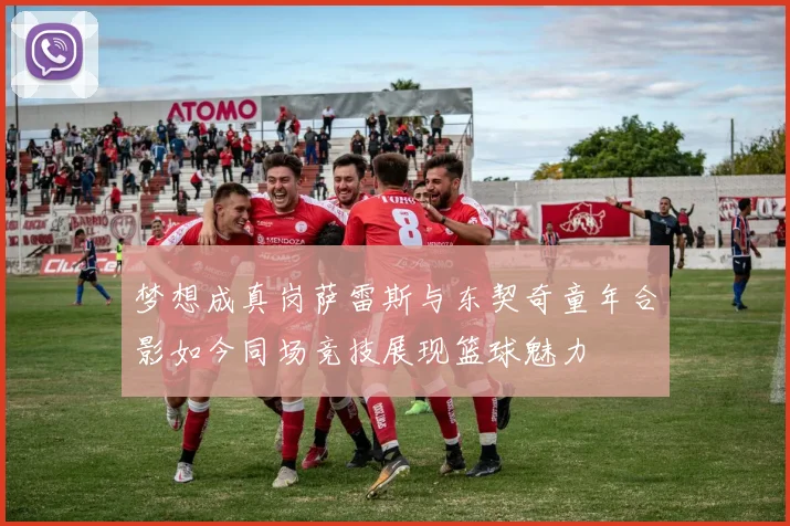 梦想成真岗萨雷斯与东契奇童年合影如今同场竞技展现篮球魅力