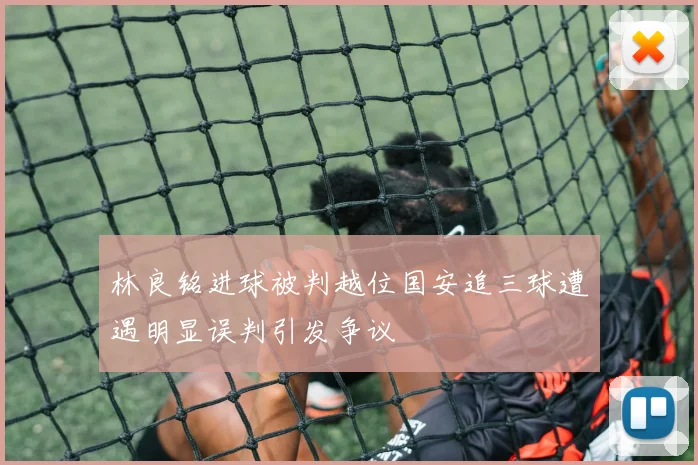 林良铭进球被判越位国安追三球遭遇明显误判引发争议