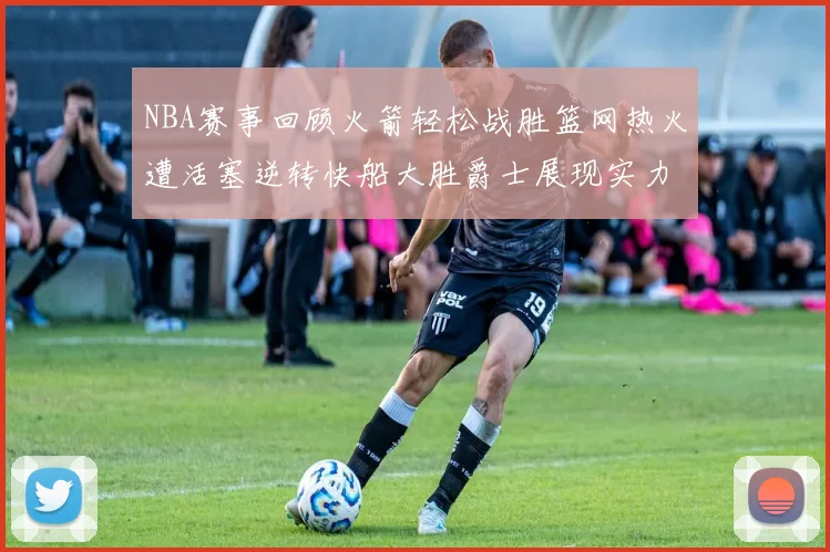 NBA赛事回顾火箭轻松战胜篮网热火遭活塞逆转快船大胜爵士展现实力