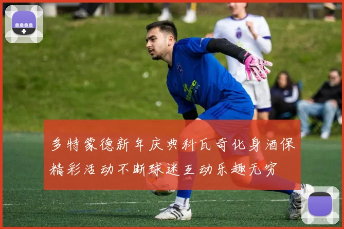 多特蒙德新年庆典科瓦奇化身酒保精彩活动不断球迷互动乐趣无穷