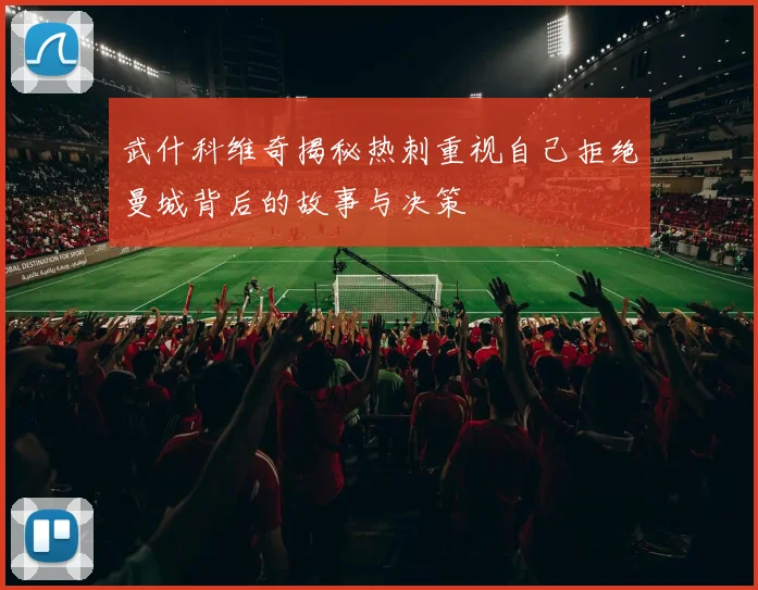 武什科维奇揭秘热刺重视自己拒绝曼城背后的故事与决策
