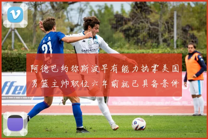 阿德巴约称斯波早有能力执掌美国男篮主帅职位六年前就已具备条件