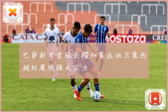 巴萨新年首冠荣耀加冕成功卫冕西超杯展现强大实力