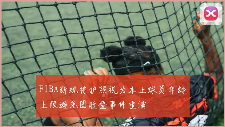 FIBA新规将护照视为本土球员年龄上限避免圆脸登事件重演