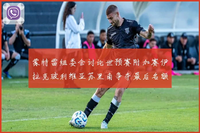 蒙特雷组委会讨论世预赛附加赛伊拉克玻利维亚苏里南争夺最后名额