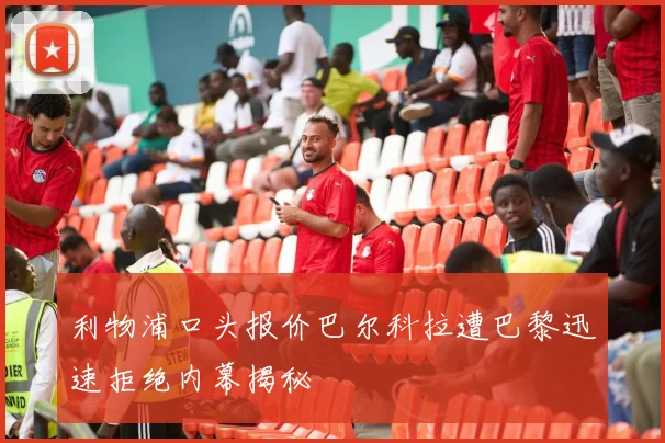利物浦口头报价巴尔科拉遭巴黎迅速拒绝内幕揭秘