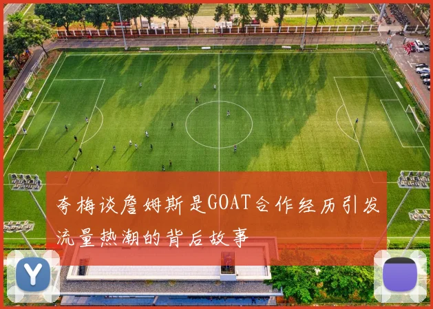 夸梅谈詹姆斯是GOAT合作经历引发流量热潮的背后故事