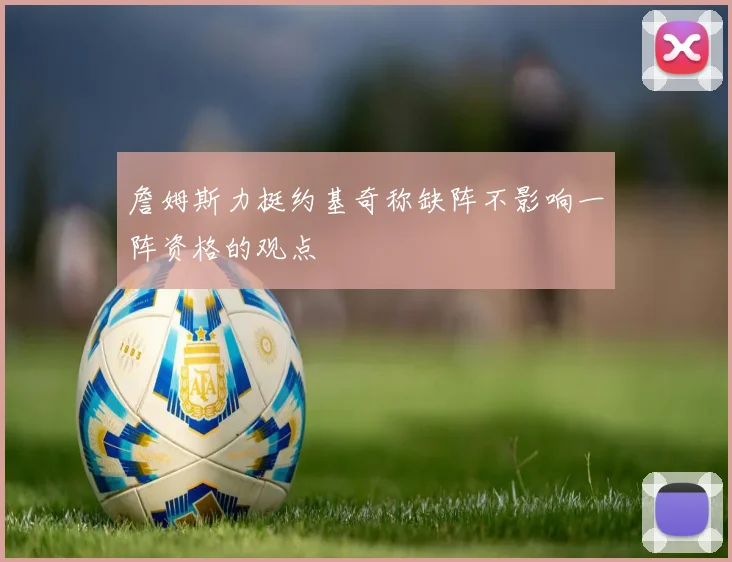 詹姆斯力挺约基奇称缺阵不影响一阵资格的观点