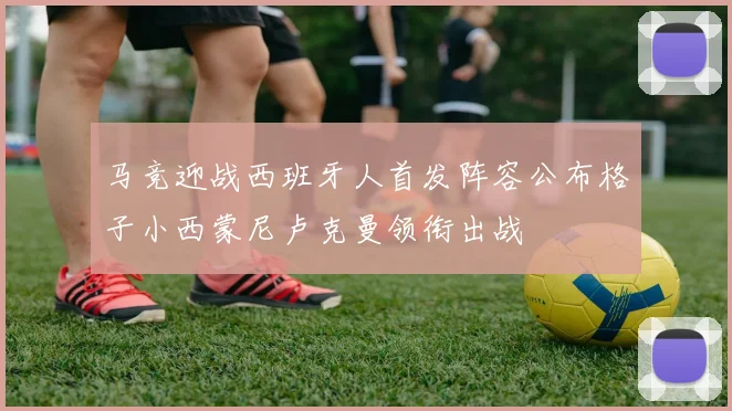 马竞迎战西班牙人首发阵容公布格子小西蒙尼卢克曼领衔出战