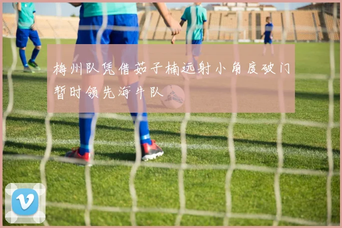梅州队凭借茹子楠远射小角度破门暂时领先海牛队
