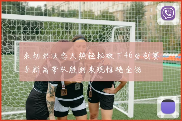 米切尔状态火热轻松砍下46分创赛季新高带队胜利表现惊艳全场