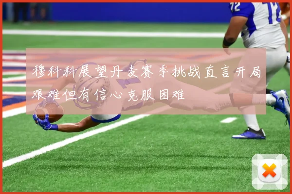 穆科科展望丹麦赛季挑战直言开局艰难但有信心克服困难