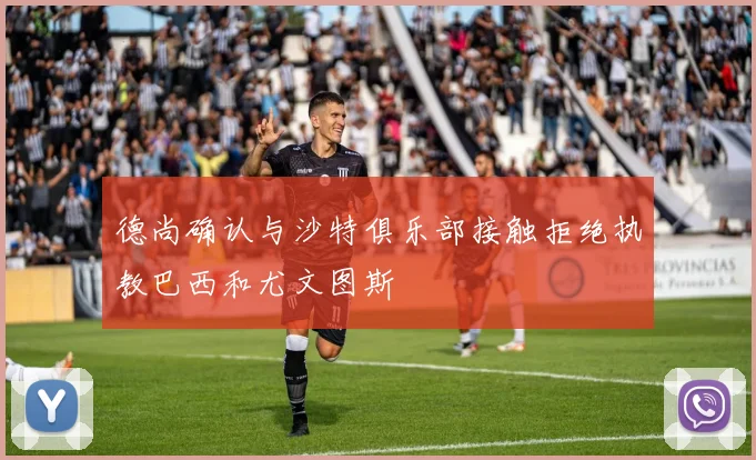 德尚确认与沙特俱乐部接触拒绝执教巴西和尤文图斯